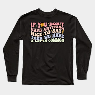 If You Don't Have Anything Nice To Say Then We Have A Lot In Common Long Sleeve T-Shirt